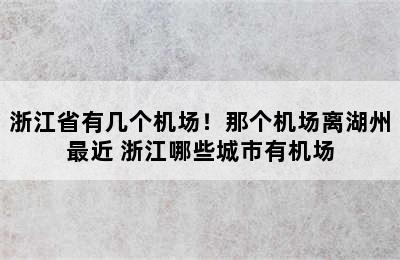 浙江省有几个机场！那个机场离湖州最近 浙江哪些城市有机场